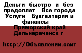 Деньги  быстро  и  без  предоплат - Все города Услуги » Бухгалтерия и финансы   . Приморский край,Дальнереченск г.
